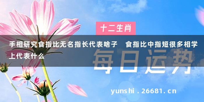 手相研究食指比无名指长代表啥子 食指比中指短很多相学上代表什么